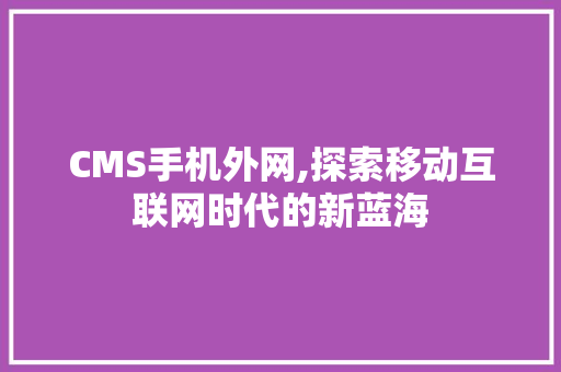 CMS手机外网,探索移动互联网时代的新蓝海