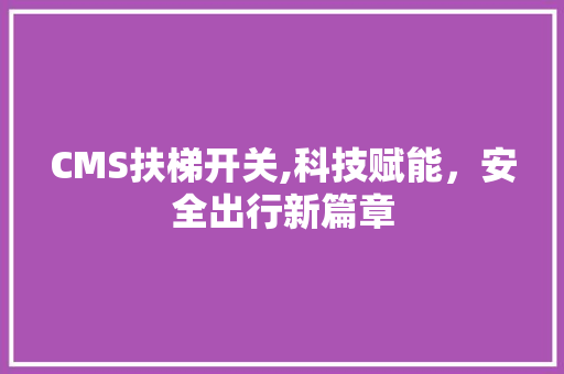 CMS扶梯开关,科技赋能，安全出行新篇章 网站建设公司