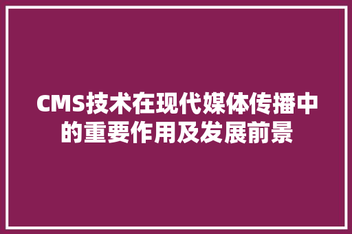 CMS技术在现代媒体传播中的重要作用及发展前景 必应SEO