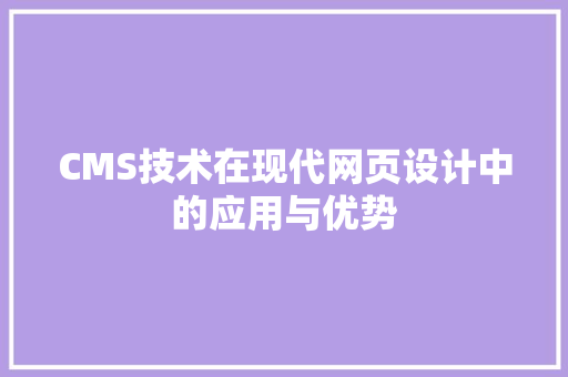 CMS技术在现代网页设计中的应用与优势 网站建设公司