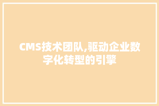 CMS技术团队,驱动企业数字化转型的引擎 网站建设公司