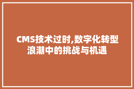 CMS技术过时,数字化转型浪潮中的挑战与机遇 搜狗SEO