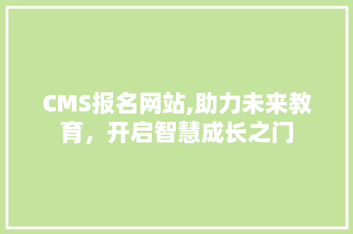 CMS报名网站,助力未来教育，开启智慧成长之门 网站建设公司