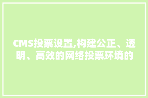 CMS投票设置,构建公正、透明、高效的网络投票环境的关键要素 神马SEO