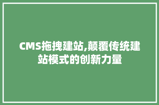 CMS拖拽建站,颠覆传统建站模式的创新力量