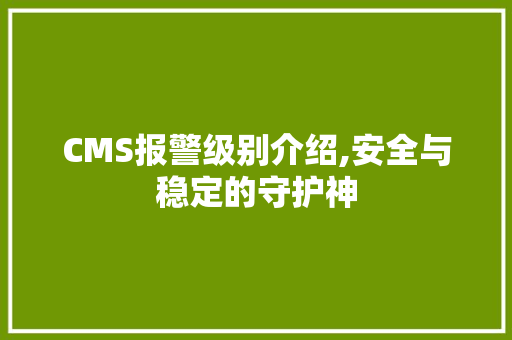 CMS报警级别介绍,安全与稳定的守护神 百度SEO CMS报警级别介绍,安全与稳定的守护神 百度SEO