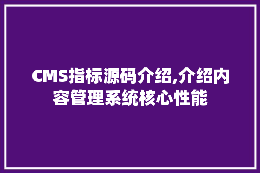 CMS指标源码介绍,介绍内容管理系统核心性能 网站建设公司