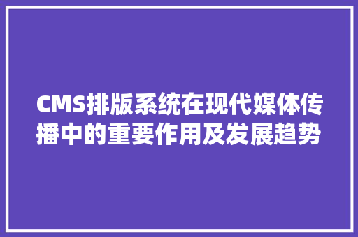 CMS排版系统在现代媒体传播中的重要作用及发展趋势 SEO关键词
