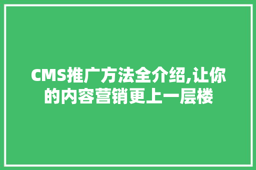 CMS推广方法全介绍,让你的内容营销更上一层楼 神马SEO