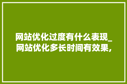 网站优化过度有什么表现_网站优化多长时间有效果,网站优化为什么没效果。 网站优化过度有什么表现_网站优化多长时间有效果,网站优化为什么没效果。 搜狗SEO
