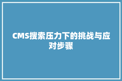 CMS搜索压力下的挑战与应对步骤 SEO关键词