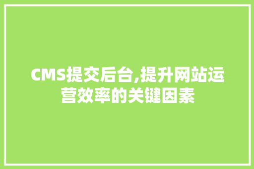 CMS提交后台,提升网站运营效率的关键因素 网站建设公司