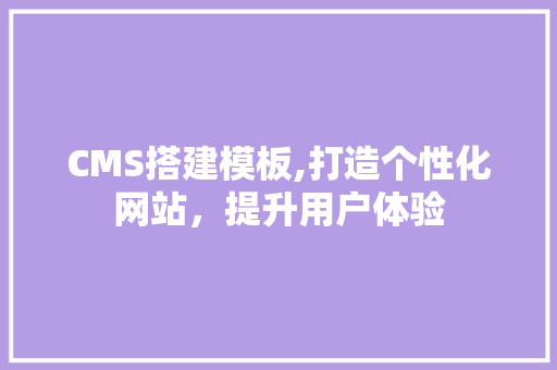 CMS搭建模板,打造个性化网站，提升用户体验 百度SEO