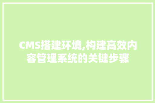 CMS搭建环境,构建高效内容管理系统的关键步骤 网站建设公司 CMS搭建环境,构建高效内容管理系统的关键步骤 网站建设公司