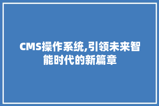 CMS操作系统,引领未来智能时代的新篇章 网站建设公司