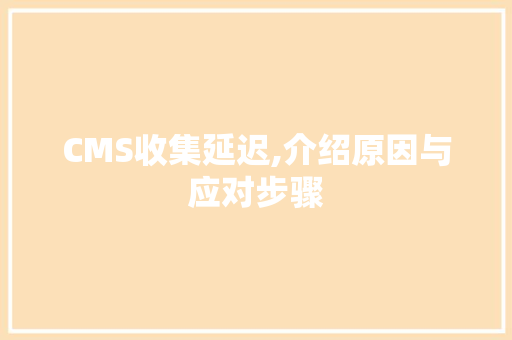 CMS收集延迟,介绍原因与应对步骤 网站建设公司
