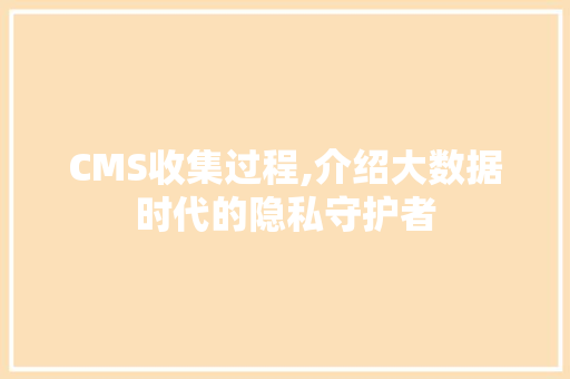 CMS收集过程,介绍大数据时代的隐私守护者