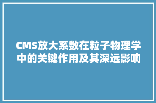 CMS放大系数在粒子物理学中的关键作用及其深远影响 网站建设公司