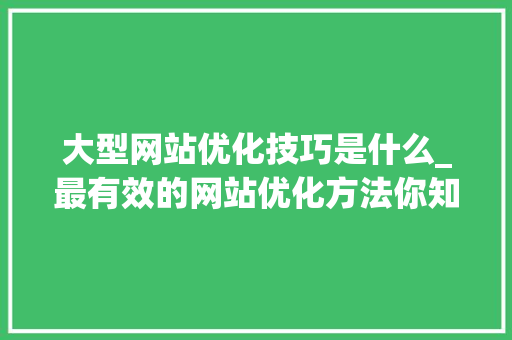 大型网站优化技巧是什么_最有效的网站优化方法你知道几个呢。 大型网站优化技巧是什么_最有效的网站优化方法你知道几个呢。 百度SEO