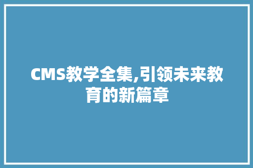 CMS教学全集,引领未来教育的新篇章 网站建设公司 CMS教学全集,引领未来教育的新篇章 网站建设公司