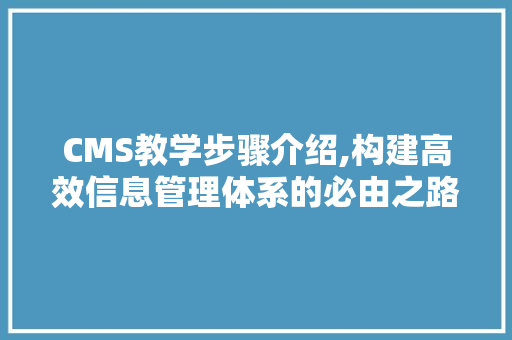 CMS教学步骤介绍,构建高效信息管理体系的必由之路