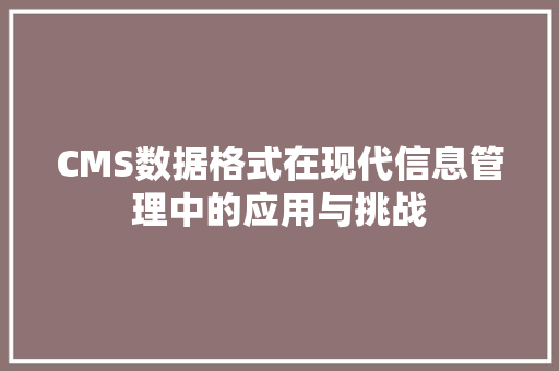 CMS数据格式在现代信息管理中的应用与挑战 神马SEO