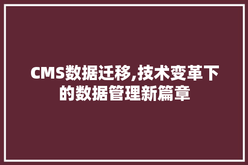 CMS数据迁移,技术变革下的数据管理新篇章