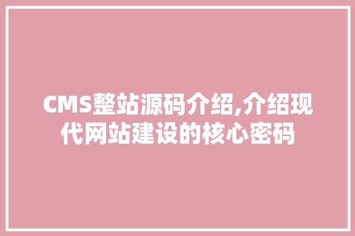 CMS整站源码介绍,介绍现代网站建设的核心密码 网站建设公司