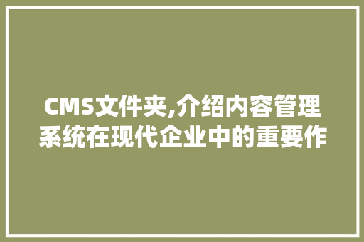 CMS文件夹,介绍内容管理系统在现代企业中的重要作用 网站建设公司