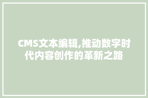CMS文本编辑,推动数字时代内容创作的革新之路
