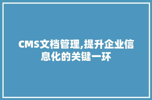 CMS文档管理,提升企业信息化的关键一环