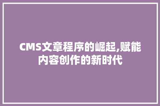 CMS文章程序的崛起,赋能内容创作的新时代 必应SEO