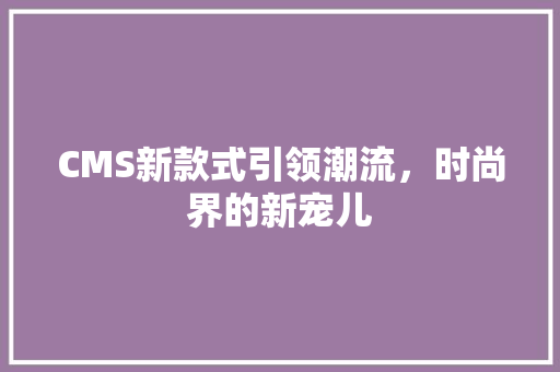 CMS新款式引领潮流，时尚界的新宠儿 搜狗SEO