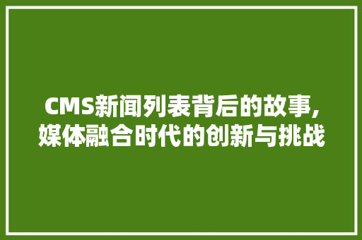 CMS新闻列表背后的故事,媒体融合时代的创新与挑战