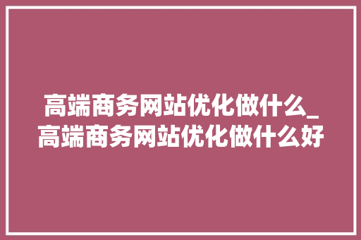 高端商务网站优化做什么_高端商务网站优化做什么好。 高端商务网站优化做什么_高端商务网站优化做什么好。 必应SEO