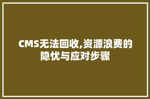 CMS无法回收,资源浪费的隐忧与应对步骤