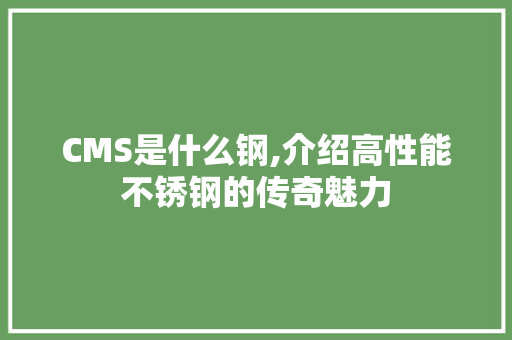 CMS是什么钢,介绍高性能不锈钢的传奇魅力