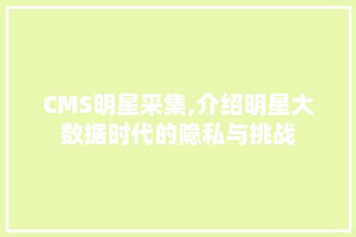 CMS明星采集,介绍明星大数据时代的隐私与挑战