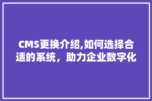 CMS更换介绍,如何选择合适的系统，助力企业数字化转型 SEO关键词