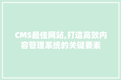 CMS最佳网站,打造高效内容管理系统的关键要素 搜狗SEO