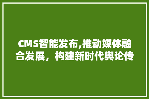CMS智能发布,推动媒体融合发展，构建新时代舆论传播格局 搜狗SEO