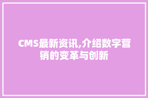 CMS最新资讯,介绍数字营销的变革与创新 搜狗SEO