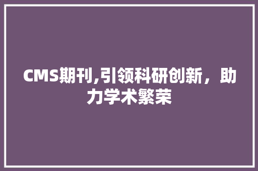 CMS期刊,引领科研创新，助力学术繁荣