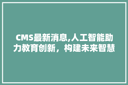CMS最新消息,人工智能助力教育创新，构建未来智慧课堂 搜狗SEO