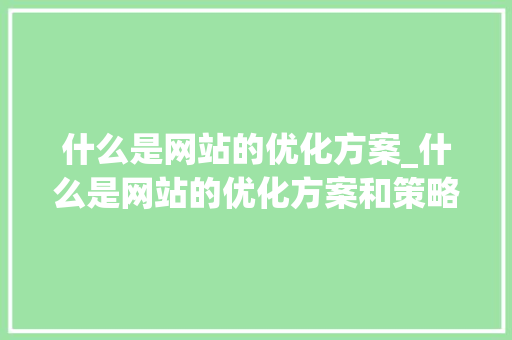 什么是网站的优化方案_什么是网站的优化方案和策略。 什么是网站的优化方案_什么是网站的优化方案和策略。 必应SEO