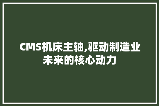 CMS机床主轴,驱动制造业未来的核心动力 必应SEO