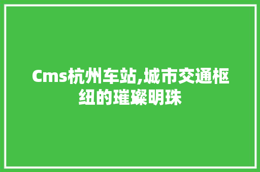 Cms杭州车站,城市交通枢纽的璀璨明珠 SEO关键词