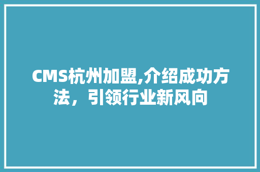 CMS杭州加盟,介绍成功方法，引领行业新风向 必应SEO