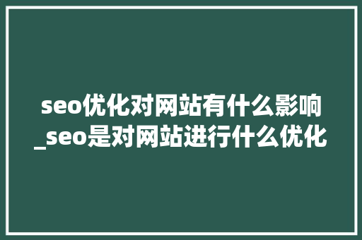 seo优化对网站有什么影响_seo是对网站进行什么优化比较好?。 seo优化对网站有什么影响_seo是对网站进行什么优化比较好?。 搜狗SEO