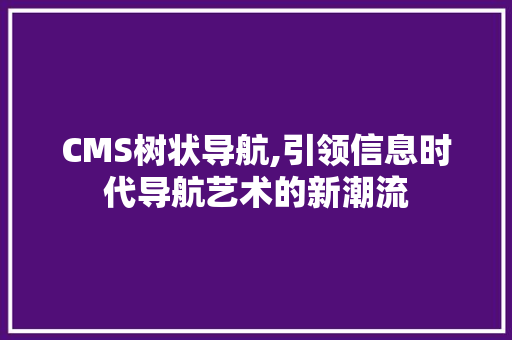 CMS树状导航,引领信息时代导航艺术的新潮流